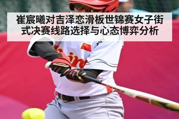崔宸曦对吉泽恋滑板世锦赛女子街式决赛线路选择与心态博弈分析